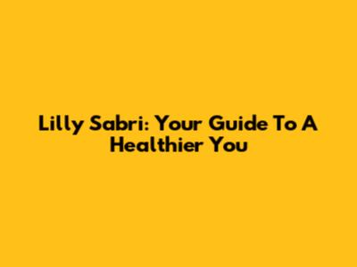 Lilly Sabri: Your Guide To A Healthier You