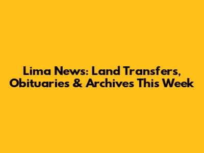 Lima News: Land Transfers, Obituaries & Archives This Week