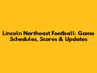 Lincoln Northeast Football: Game Schedules, Scores & Updates