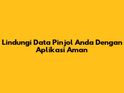 Lindungi Data Pinjol Anda Dengan Aplikasi Aman