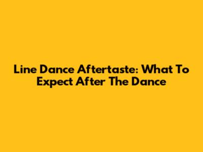 Line Dance Aftertaste: What To Expect After The Dance