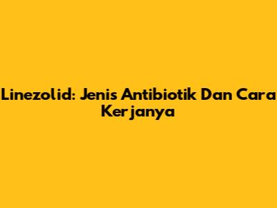 Linezolid: Jenis Antibiotik Dan Cara Kerjanya