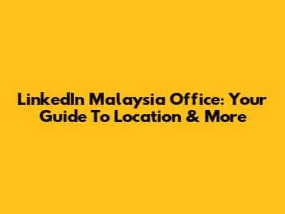 LinkedIn Malaysia Office: Your Guide To Location & More