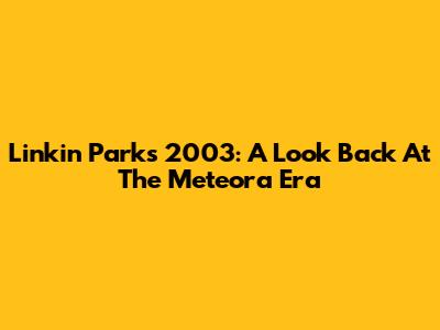 Linkin Park's 2003: A Look Back At The Meteora Era