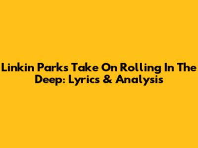 Linkin Park's Take On Rolling In The Deep: Lyrics & Analysis