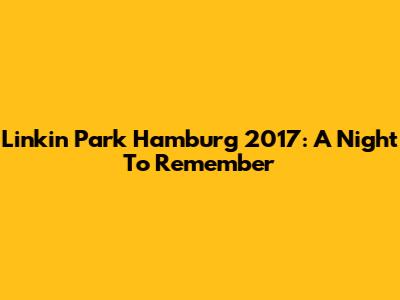 Linkin Park Hamburg 2017: A Night To Remember
