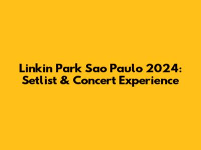 Linkin Park Sao Paulo 2024: Setlist & Concert Experience