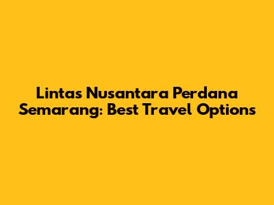 Lintas Nusantara Perdana Semarang: Best Travel Options