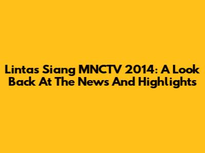 Lintas Siang MNCTV 2014: A Look Back At The News And Highlights