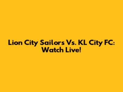 Lion City Sailors Vs. KL City FC: Watch Live!