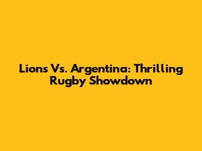 Lions Vs. Argentina: Thrilling Rugby Showdown