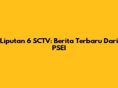 Liputan 6 SCTV: Berita Terbaru Dari PSEI