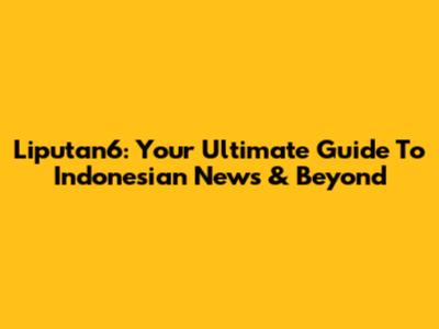 Liputan6: Your Ultimate Guide To Indonesian News & Beyond