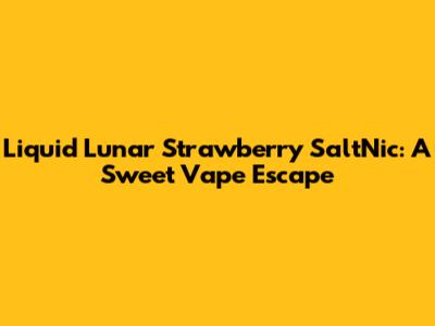 Liquid Lunar Strawberry SaltNic: A Sweet Vape Escape