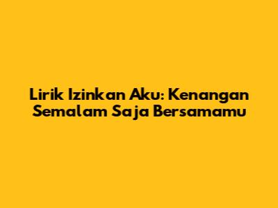 Lirik Izinkan Aku: Kenangan Semalam Saja Bersamamu