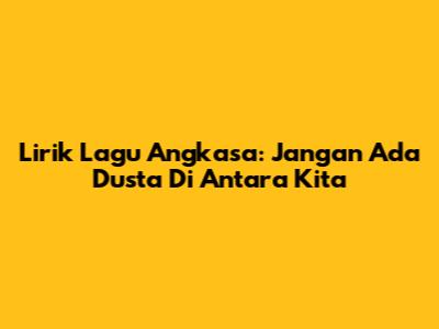 Lirik Lagu Angkasa: Jangan Ada Dusta Di Antara Kita