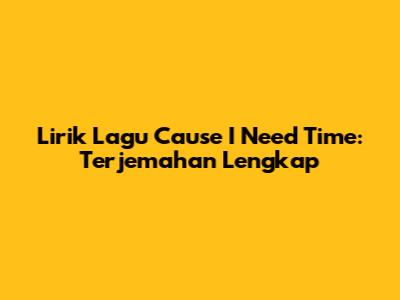 Lirik Lagu Cause I Need Time: Terjemahan Lengkap