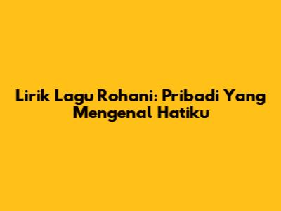 Lirik Lagu Rohani: Pribadi Yang Mengenal Hatiku