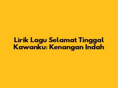 Lirik Lagu Selamat Tinggal Kawanku: Kenangan Indah