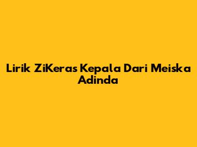 Lirik ZiKeras Kepala Dari Meiska Adinda