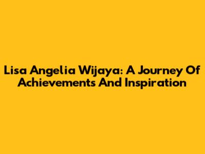 Lisa Angelia Wijaya: A Journey Of Achievements And Inspiration
