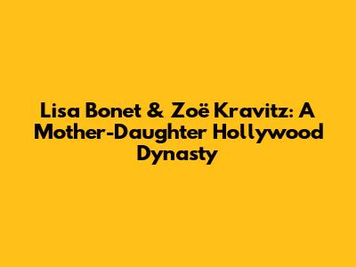Lisa Bonet & Zoë Kravitz: A Mother-Daughter Hollywood Dynasty