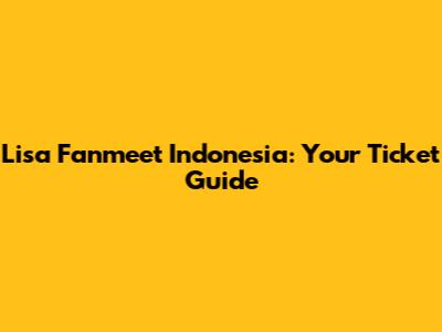 Lisa Fanmeet Indonesia: Your Ticket Guide