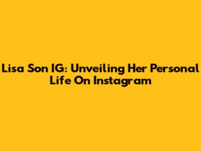 Lisa Son IG: Unveiling Her Personal Life On Instagram
