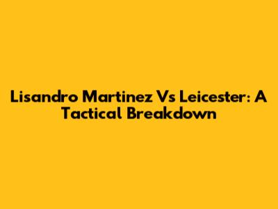 Lisandro Martinez Vs Leicester: A Tactical Breakdown
