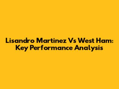 Lisandro Martinez Vs West Ham: Key Performance Analysis