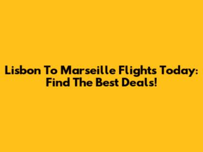 Lisbon To Marseille Flights Today: Find The Best Deals!