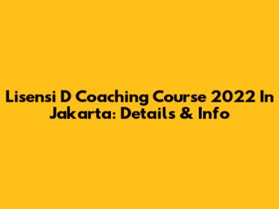 Lisensi D Coaching Course 2022 In Jakarta: Details & Info