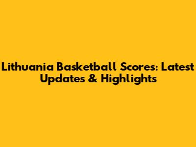 Lithuania Basketball Scores: Latest Updates & Highlights