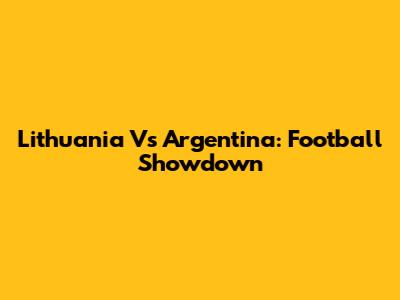 Lithuania Vs Argentina: Football Showdown