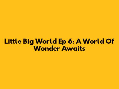 Little Big World Ep 6: A World Of Wonder Awaits