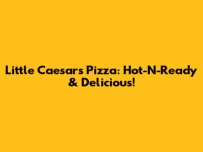 Little Caesars Pizza: Hot-N-Ready & Delicious!