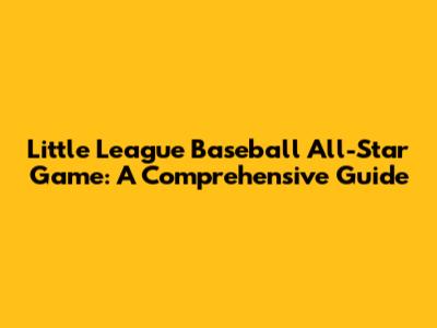 Little League Baseball All-Star Game: A Comprehensive Guide