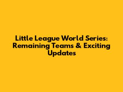 Little League World Series: Remaining Teams & Exciting Updates