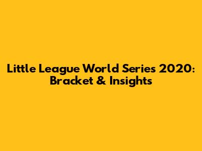 Little League World Series 2020: Bracket & Insights