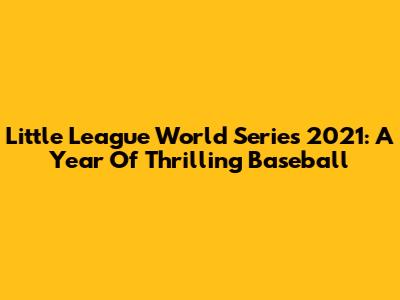 Little League World Series 2021: A Year Of Thrilling Baseball