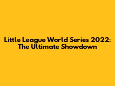 Little League World Series 2022: The Ultimate Showdown