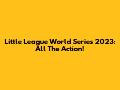 Little League World Series 2023: All The Action!