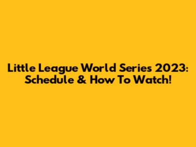 Little League World Series 2023: Schedule & How To Watch!