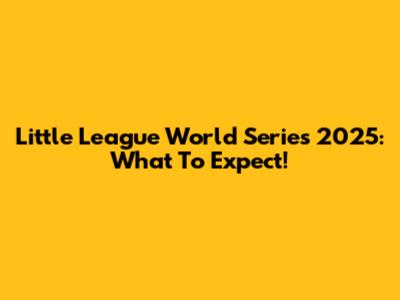 Little League World Series 2025: What To Expect!