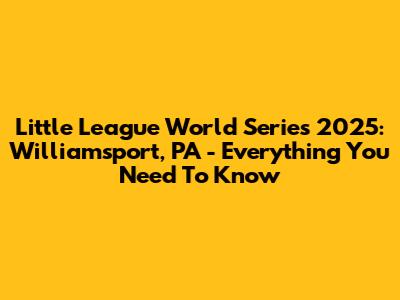 Little League World Series 2025: Williamsport, PA - Everything You Need To Know