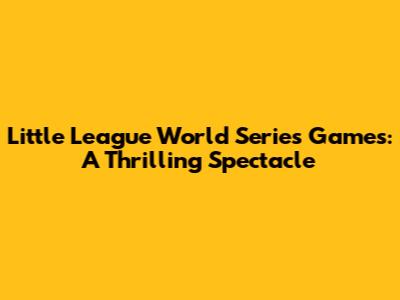 Little League World Series Games: A Thrilling Spectacle