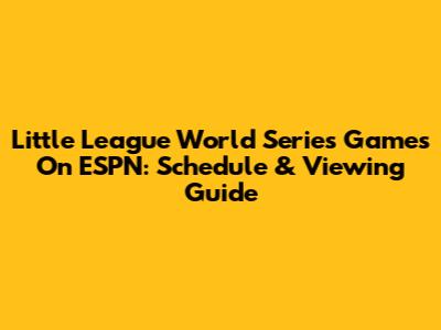 Little League World Series Games On ESPN: Schedule & Viewing Guide