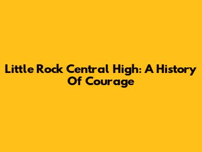 Little Rock Central High: A History Of Courage
