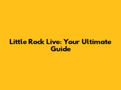 Little Rock Live: Your Ultimate Guide