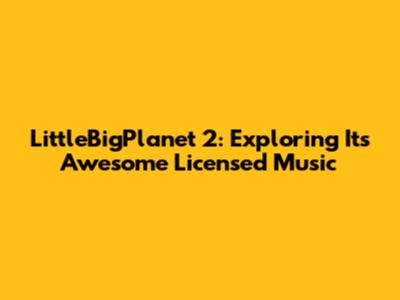 LittleBigPlanet 2: Exploring Its Awesome Licensed Music